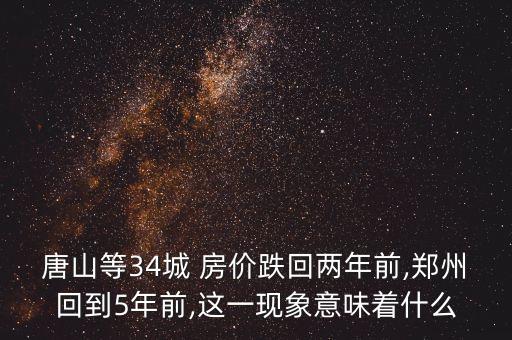 唐山等34城 房價跌回兩年前,鄭州回到5年前,這一現(xiàn)象意味著什么