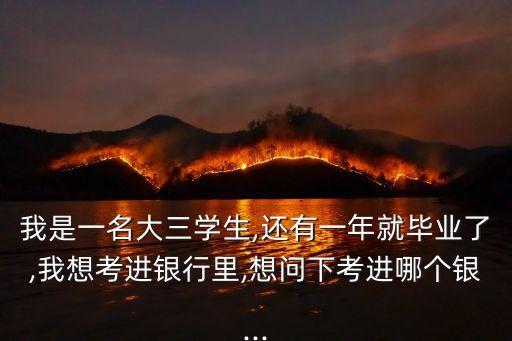 我是一名大三學(xué)生,還有一年就畢業(yè)了,我想考進銀行里,想問下考進哪個銀...