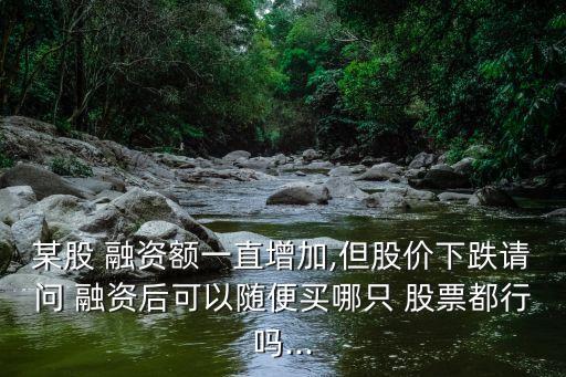 某股 融資額一直增加,但股價(jià)下跌請(qǐng)問 融資后可以隨便買哪只 股票都行嗎...