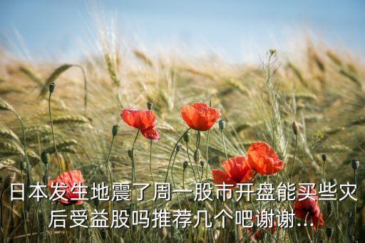 日本發(fā)生地震了周一股市開盤能買些災(zāi)后受益股嗎推薦幾個吧謝謝...