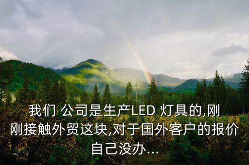 我們 公司是生產LED 燈具的,剛剛接觸外貿這塊,對于國外客戶的報價自己沒辦...