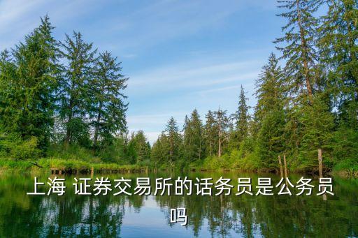  上海 證券交易所的話(huà)務(wù)員是公務(wù)員嗎