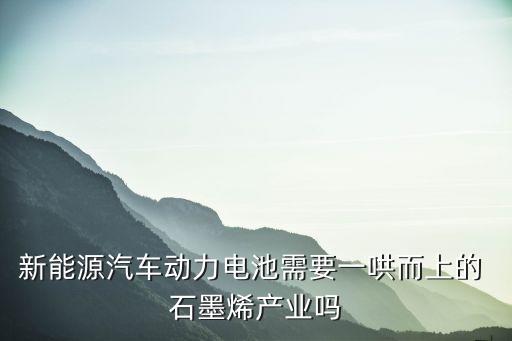 新能源汽車動力電池需要一哄而上的 石墨烯產(chǎn)業(yè)嗎
