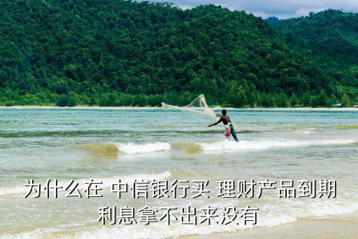 為什么在 中信銀行買 理財產品到期利息拿不出來沒有
