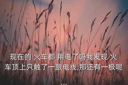 現在的 火車都 用電了嗎我發(fā)現 火車頂上只觸了一跟電線,那還有一極呢...