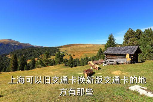  上?？梢耘f交通卡換新版交通卡的地方有那些