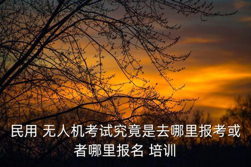 民用 無人機考試究竟是去哪里報考或者哪里報名 培訓