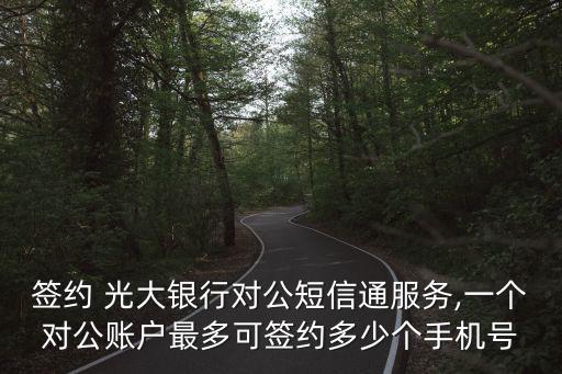 簽約 光大銀行對公短信通服務(wù),一個對公賬戶最多可簽約多少個手機號