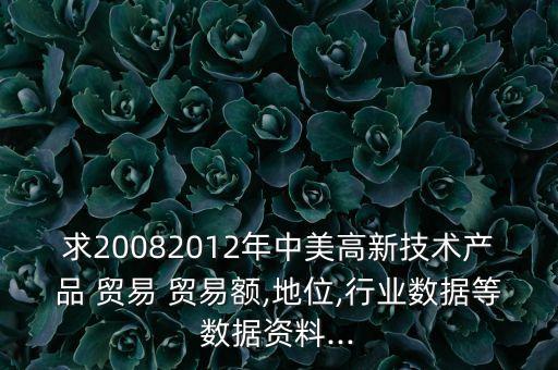 求20082012年中美高新技術產品 貿易 貿易額,地位,行業(yè)數(shù)據(jù)等數(shù)據(jù)資料...