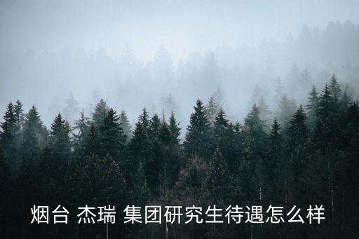 煙臺(tái) 杰瑞 集團(tuán)研究生待遇怎么樣