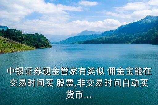 中銀證券現(xiàn)金管家有類似 傭金寶能在交易時(shí)間買 股票,非交易時(shí)間自動(dòng)買貨幣...