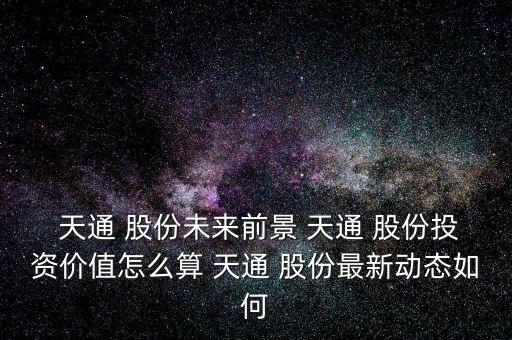  天通 股份未來前景 天通 股份投資價(jià)值怎么算 天通 股份最新動(dòng)態(tài)如何