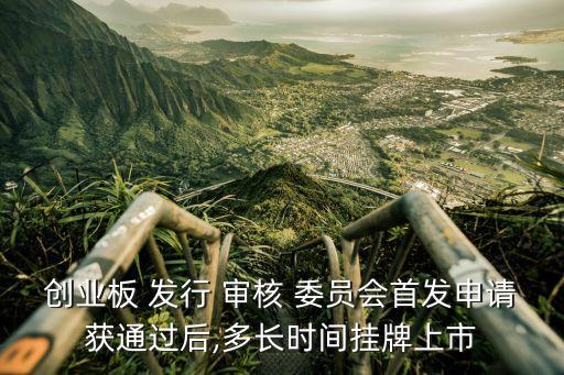 創(chuàng)業(yè)板 發(fā)行 審核 委員會(huì)首發(fā)申請(qǐng)獲通過(guò)后,多長(zhǎng)時(shí)間掛牌上市