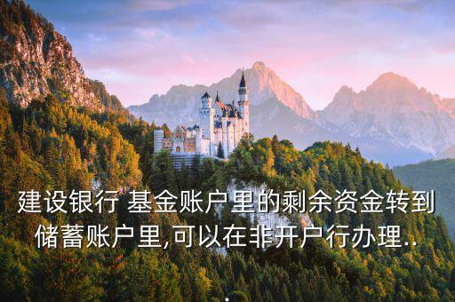 建設銀行 基金賬戶里的剩余資金轉到儲蓄賬戶里,可以在非開戶行辦理...