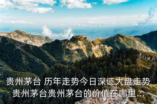 貴州茅臺 歷年走勢今日深證大盤走勢貴州茅臺貴州茅臺的價(jià)值在哪里...