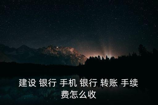 建設 銀行 手機 銀行 轉(zhuǎn)賬 手續(xù)費怎么收