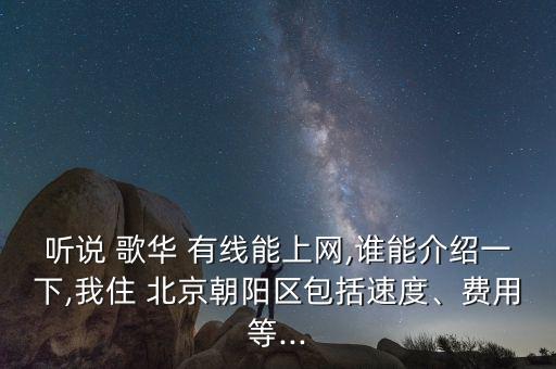 聽(tīng)說(shuō) 歌華 有線能上網(wǎng),誰(shuí)能介紹一下,我住 北京朝陽(yáng)區(qū)包括速度、費(fèi)用等...