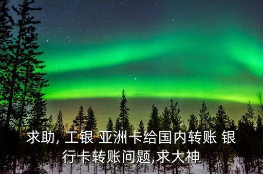 求助, 工銀 亞洲卡給國(guó)內(nèi)轉(zhuǎn)賬 銀行卡轉(zhuǎn)賬問題,求大神