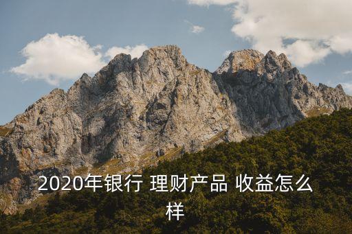 2020年銀行 理財產品 收益怎么樣