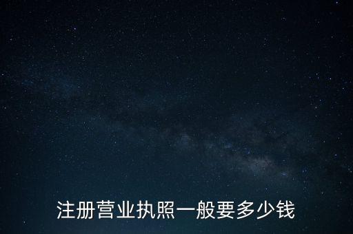 注冊營業(yè)執(zhí)照一般要多少錢