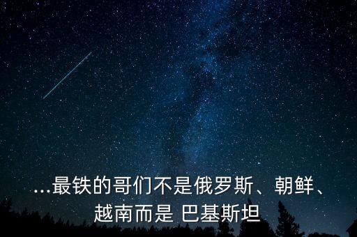 ...最鐵的哥們不是俄羅斯、朝鮮、越南而是 巴基斯坦