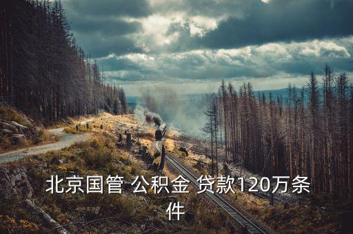  北京國(guó)管 公積金 貸款120萬條件