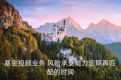 基金投顧業(yè)務(wù) 風(fēng)險承受能力定期再匹配的時間