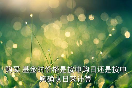購買 基金時價格是按申購日還是按申購確認(rèn)日來計算