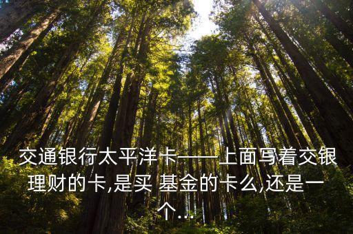  交通銀行太平洋卡——上面寫(xiě)著交銀理財(cái)?shù)目?是買(mǎi) 基金的卡么,還是一個(gè)...