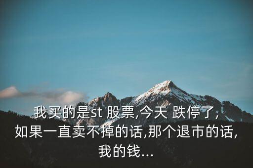 我買(mǎi)的是st 股票,今天 跌停了,如果一直賣不掉的話,那個(gè)退市的話,我的錢(qián)...