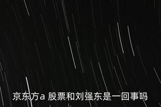 京東方a 股票和劉強東是一回事嗎