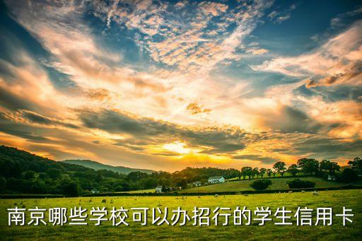 南京哪些學(xué)?？梢赞k招行的學(xué)生信用卡
