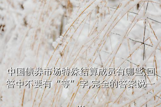 中國(guó)債券市場(chǎng)特殊結(jié)算成員有哪些,回答中不要有“等”字,完全的答案說(shuō)一...