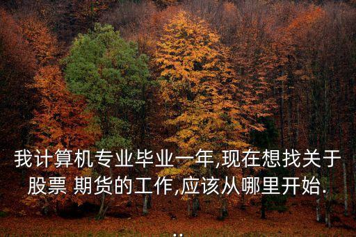 我計算機(jī)專業(yè)畢業(yè)一年,現(xiàn)在想找關(guān)于股票 期貨的工作,應(yīng)該從哪里開始...