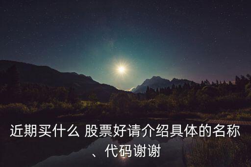 近期買什么 股票好請(qǐng)介紹具體的名稱、代碼謝謝