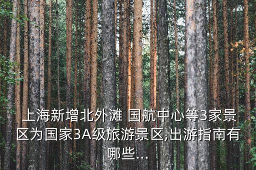  上海新增北外灘 國(guó)航中心等3家景區(qū)為國(guó)家3A級(jí)旅游景區(qū),出游指南有哪些...