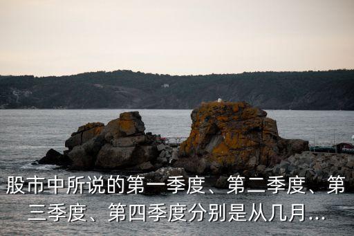 股市中所說(shuō)的第一季度、第二季度、第三季度、第四季度分別是從幾月...