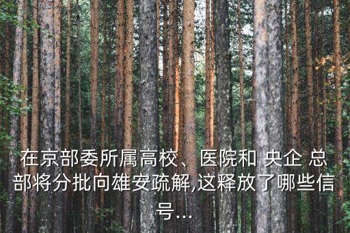 在京部委所屬高校、醫(yī)院和 央企 總部將分批向雄安疏解,這釋放了哪些信號(hào)...
