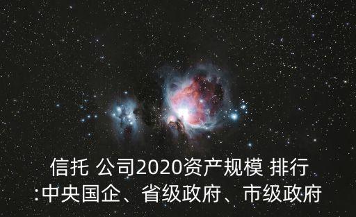  信托 公司2020資產(chǎn)規(guī)模 排行:中央國(guó)企、省級(jí)政府、市級(jí)政府