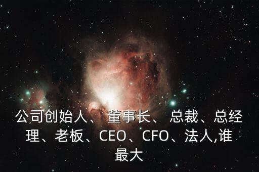 公司創(chuàng)始人、 董事長、 總裁、總經(jīng)理、老板、CEO、CFO、法人,誰最大