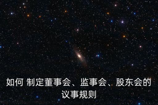 如何 制定董事會(huì)、監(jiān)事會(huì)、股東會(huì)的議事規(guī)則
