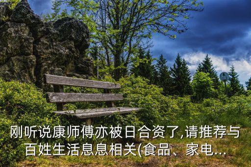 剛聽說康師傅亦被日合資了,請推薦與百姓生活息息相關(食品、家電...