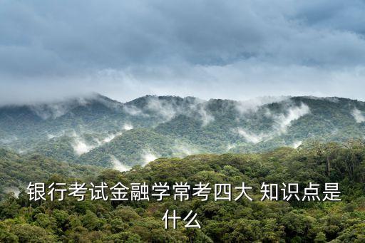  銀行考試金融學(xué)?？妓拇?知識點(diǎn)是什么
