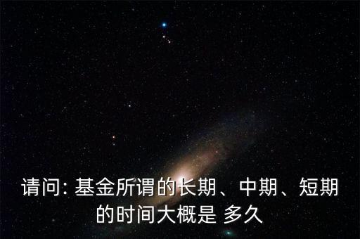 請(qǐng)問(wèn): 基金所謂的長(zhǎng)期、中期、短期的時(shí)間大概是 多久