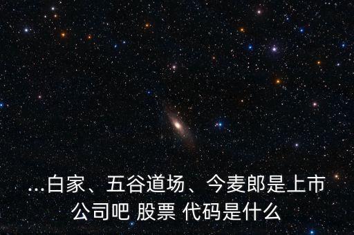 ...白家、五谷道場(chǎng)、今麥郎是上市公司吧 股票 代碼是什么
