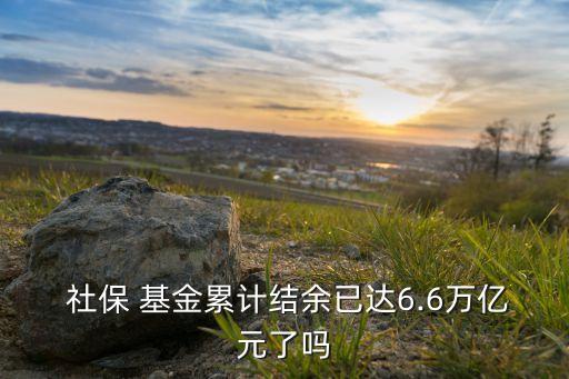  社保 基金累計結(jié)余已達(dá)6.6萬億元了嗎
