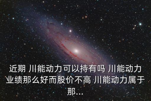 近期 川能動(dòng)力可以持有嗎 川能動(dòng)力業(yè)績(jī)那么好而股價(jià)不高 川能動(dòng)力屬于那...