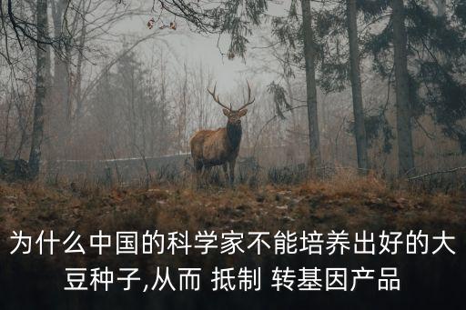 為什么中國的科學家不能培養(yǎng)出好的大豆種子,從而 抵制 轉基因產(chǎn)品