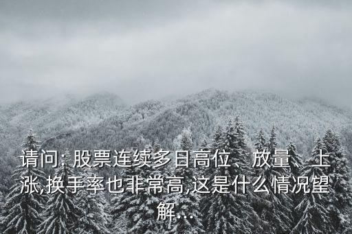 請(qǐng)問(wèn): 股票連續(xù)多日高位、放量、上漲,換手率也非常高,這是什么情況望解...