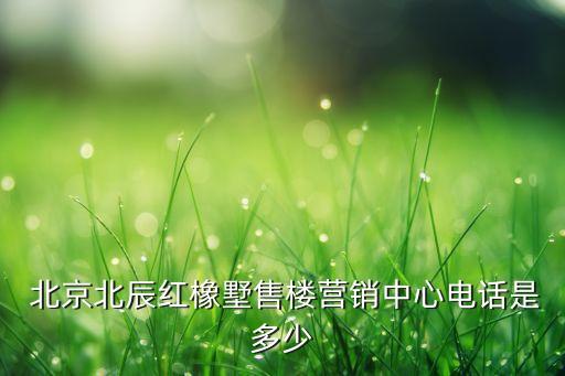  北京北辰紅橡墅售樓營銷中心電話是多少